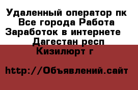 Удаленный оператор пк - Все города Работа » Заработок в интернете   . Дагестан респ.,Кизилюрт г.